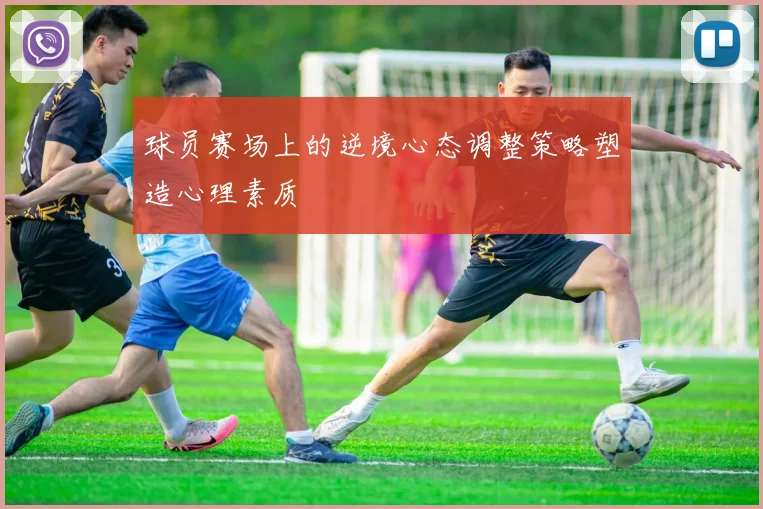 球员赛场上的逆境心态调整策略塑造心理素质