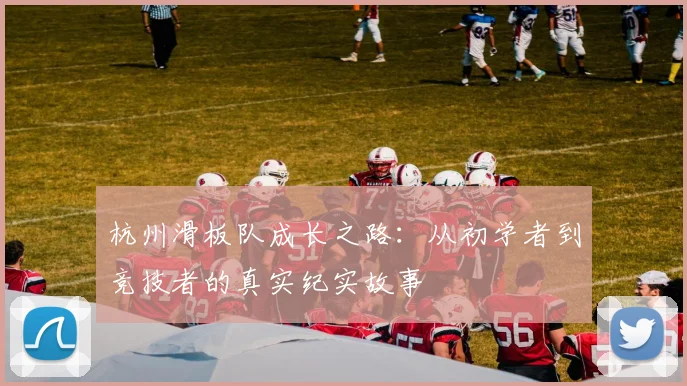 杭州滑板队成长之路：从初学者到竞技者的真实纪实故事