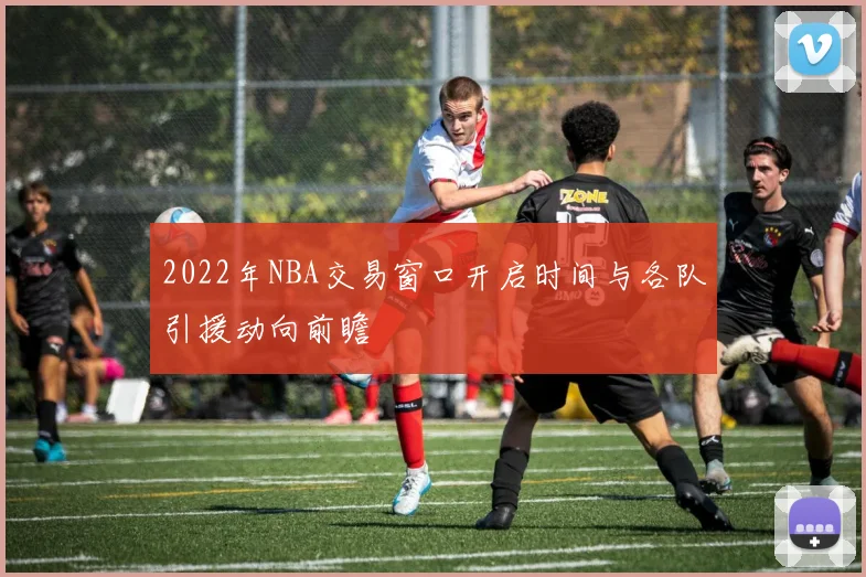 2022年NBA交易窗口开启时间与各队引援动向前瞻