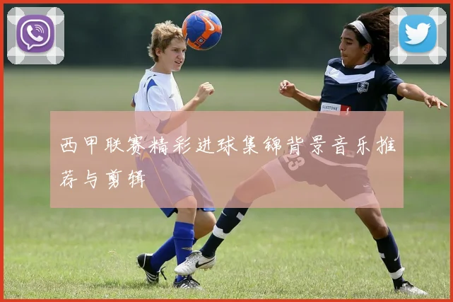 西甲联赛精彩进球集锦背景音乐推荐与剪辑