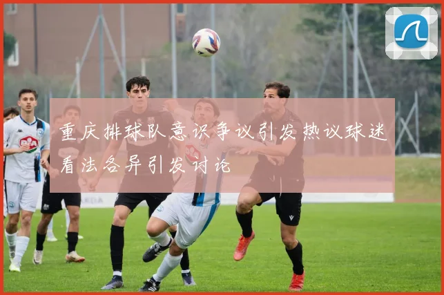 重庆排球队意识争议引发热议球迷看法各异引发讨论