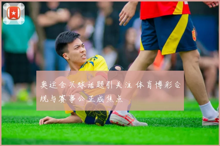 奥运会买球话题引关注 体育博彩合规与赛事公正成焦点