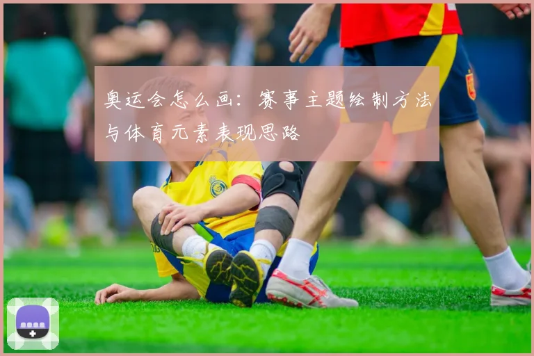 奥运会怎么画：赛事主题绘制方法与体育元素表现思路