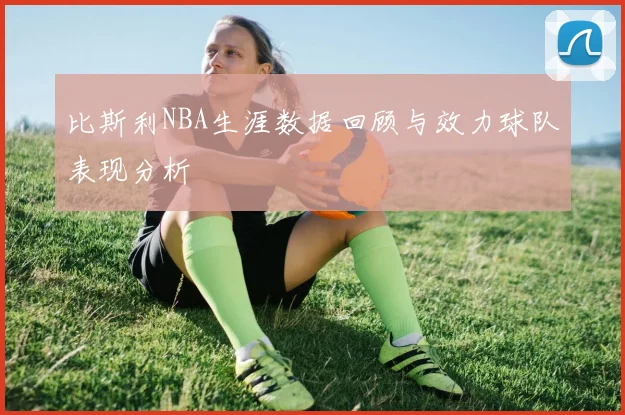 比斯利NBA生涯数据回顾与效力球队表现分析