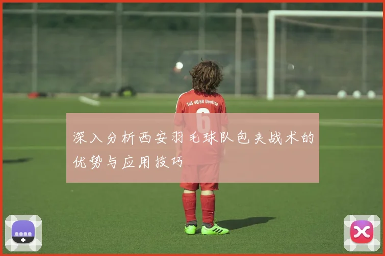 深入分析西安羽毛球队包夹战术的优势与应用技巧