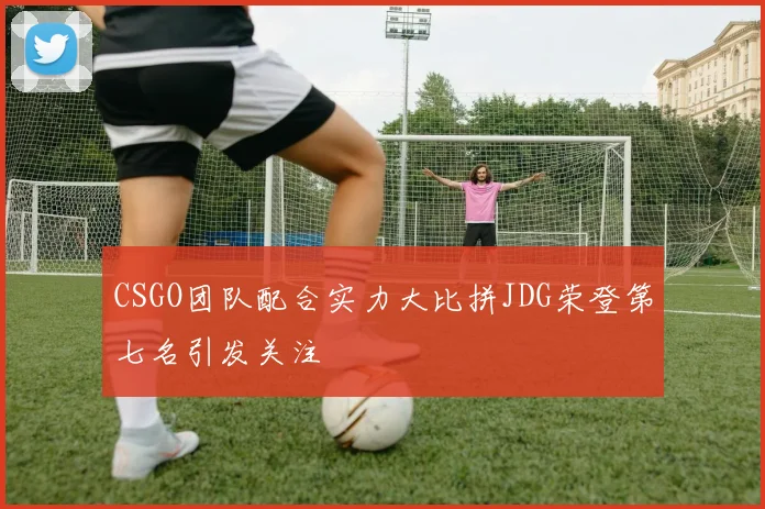 CSGO团队配合实力大比拼JDG荣登第七名引发关注